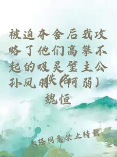 被迫夺舍后我攻略了他们高攀不起的吸灵璧主公孙凤羽（阿弱）魏恒