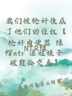 我们被轮奸後成了他们的性奴【轮奸肉便器 绿帽ntr 淫娃婊子 破鞋公交车】