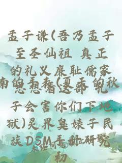 孟子谦(吾乃孟子至圣仙祖 真正的礼义廉耻儒家思想看这部 孔子会害你们下地狱)灵界臭婊子民族DSM手册研究初