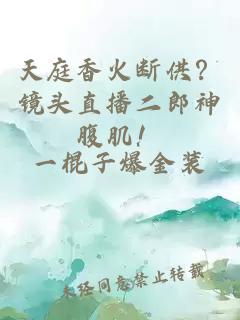 天庭香火断供？镜头直播二郎神腹肌！