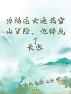为福运女逼我雪山冒险，他悔疯了