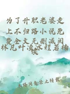 为了升职老婆走上不归路小说免费全文无删减阅读