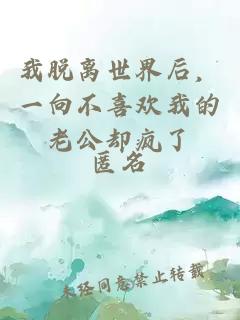 我脱离世界后，一向不喜欢我的老公却疯了