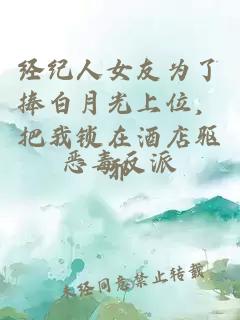 经纪人女友为了捧白月光上位，把我锁在酒店驱邪