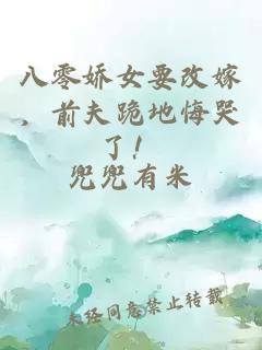 八零娇女要改嫁，前夫跪地悔哭了！