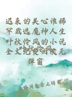 迟来的关心谁稀罕我选魔神人生叶秋怜风的小说全文免费阅读无弹窗