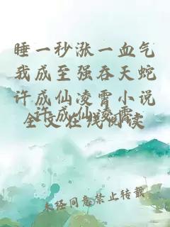 睡一秒涨一血气我成至强吞天蛇许成仙凌霄小说全文在线阅读