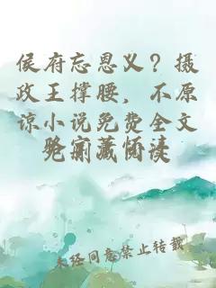 侯府忘恩义？摄政王撑腰，不原谅小说免费全文无删减阅读