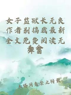 女子监狱长无良作者别搞我最新全文免费阅读无弹窗