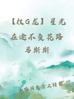 【权G龙】星光在途不负花路