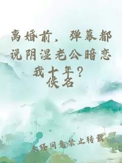 离婚前，弹幕都说阴湿老公暗恋我十年？