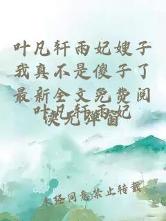 叶凡轩雨妃嫂子我真不是傻子了最新全文免费阅读无弹窗