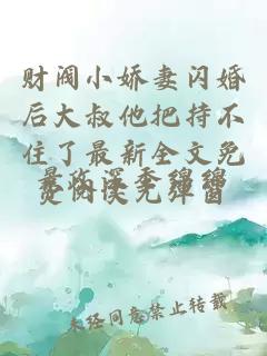 财阀小娇妻闪婚后大叔他把持不住了最新全文免费阅读无弹窗