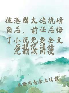 被港圈大佬撬墙角后，前任后悔了小说免费全文无删减阅读