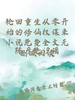 轮回重生从零开始的修仙权谋录小说免费全文无删减阅读