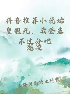 抖音推荐小说始皇假死，我登基不过分吧