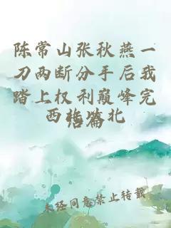 陈常山张秋燕一刀两断分手后我踏上权利巅峰完结篇