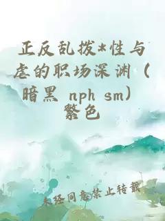 正反乱拨*性与虐的职场深渊（暗黑 nph sm）