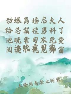 劲爆离婚后夫人给总裁挂男科了池晚霍司寒免费阅读小说无弹窗