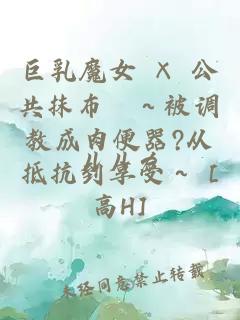 巨乳魔女 × 公共抹布〇～被调教成肉便器?从抵抗到享受～ [高H]