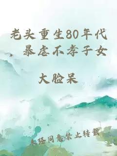 老头重生80年代，暴虐不孝子女