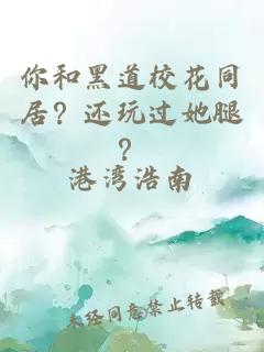 你和黑道校花同居？还玩过她腿？