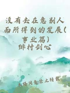 没有去在意别人而所得到的发展(事业篇)