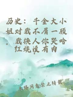 历史：千金大小姐对我不屑一顾，我换人你哭啥？