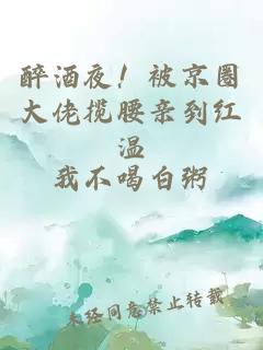 醉酒夜！被京圈大佬揽腰亲到红温