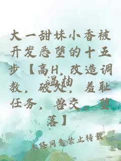 大一甜妹小香被开发恶堕的十五步【高H, 改造调教，破处，羞耻任务，兽交，堕落】
