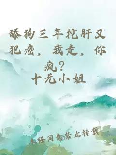 舔狗三年挖肝又犯癌，我走，你疯？