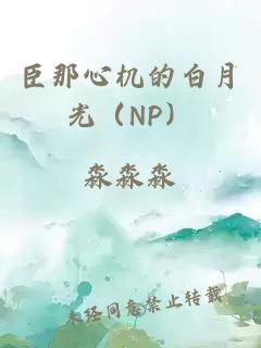 臣那心机的白月光（NP）