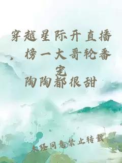 穿越星际开直播，榜一大哥轮番宠