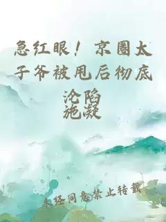 急红眼！京圈太子爷被甩后彻底沦陷