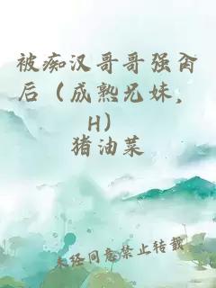 被痴汉哥哥强肏后（成熟兄妹，H）