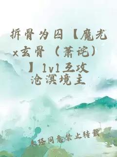 拆骨为囚【魔光x玄骨（萧诧）】1v1互攻