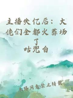 主播失忆后：大佬们全都火葬场了