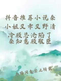 抖音推荐小说秦小姐又乖又野清冷顾总沦陷了