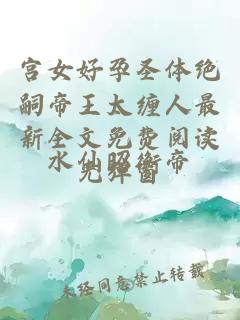 宫女好孕圣体绝嗣帝王太缠人最新全文免费阅读无弹窗