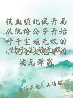 铁血镇北侯开局从纨绔公子开始叶千尘姬无双的小说全文免费阅读无弹窗