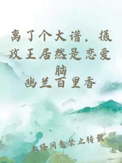 离了个大谱，摄政王居然是恋爱脑