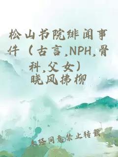 松山书院绯闻事件（古言,NPH,骨科,父女）