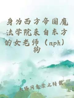 身为西方帝国魔法学院来自东方的女老师（nph）