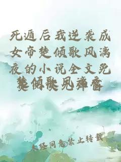 死遁后我逆袭成女帝楚倾歌风漓夜的小说全文免费阅读无弹窗