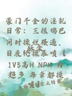 豪门千金的淫乱日常：三根鸡巴同时操烂骚逼，日夜轮操暴喷【1V3高H NPH 肉超多 每章都操喷】
