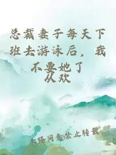 总裁妻子每天下班去游泳后，我不要她了