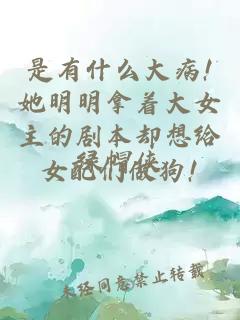 是有什么大病!她明明拿着大女主的剧本却想给女配们做狗!