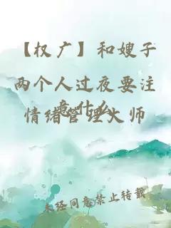 【权广】和嫂子两个人过夜要注意什么